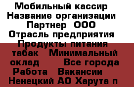 Мобильный кассир › Название организации ­ Партнер, ООО › Отрасль предприятия ­ Продукты питания, табак › Минимальный оклад ­ 1 - Все города Работа » Вакансии   . Ненецкий АО,Харута п.